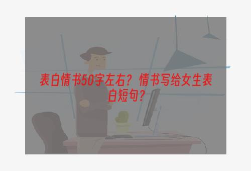 表白情书50字左右？ 情书写给女生表白短句？