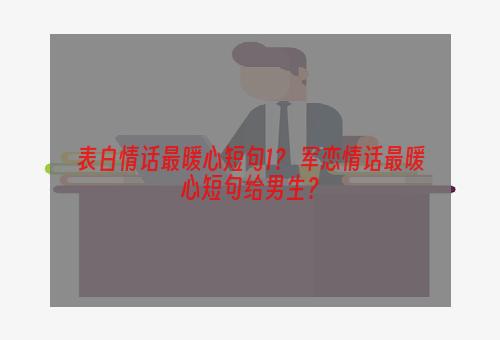 表白情话最暖心短句1？ 军恋情话最暖心短句给男生？