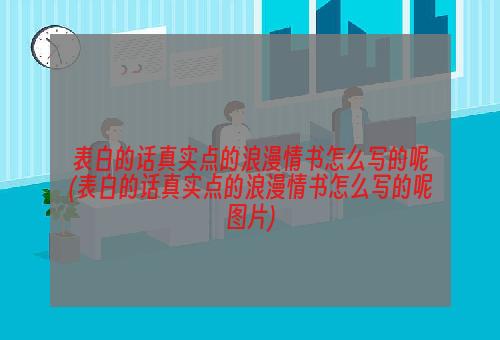 表白的话真实点的浪漫情书怎么写的呢(表白的话真实点的浪漫情书怎么写的呢图片)