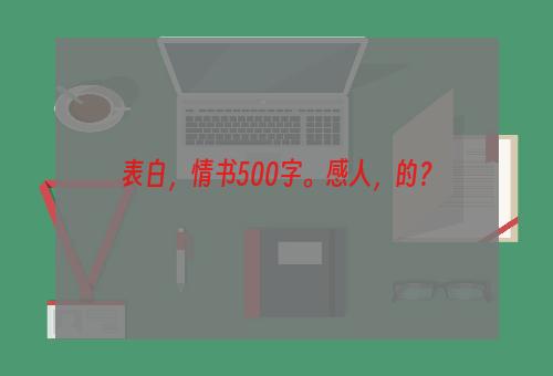 表白，情书500字。感人，的？