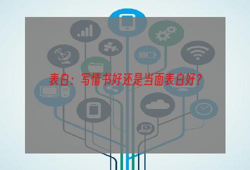 表白：写情书好还是当面表白好？