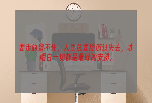 要走的留不住，人生总要经历过失去，才明白一切都是最好的安排。