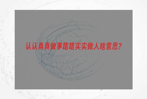 认认真真做事踏踏实实做人啥意思？