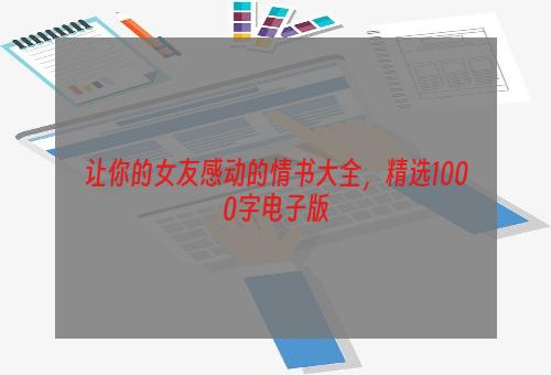 让你的女友感动的情书大全，精选1000字电子版