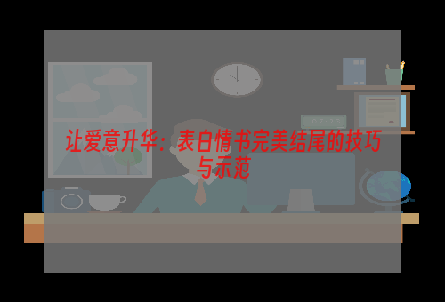 让爱意升华：表白情书完美结尾的技巧与示范