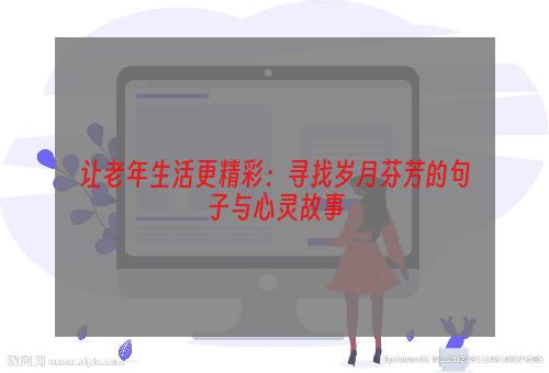 让老年生活更精彩：寻找岁月芬芳的句子与心灵故事
