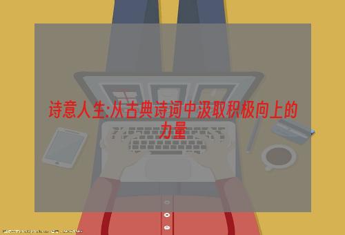 诗意人生:从古典诗词中汲取积极向上的力量