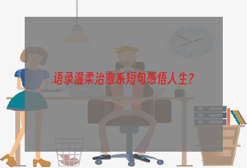 语录温柔治愈系短句感悟人生？