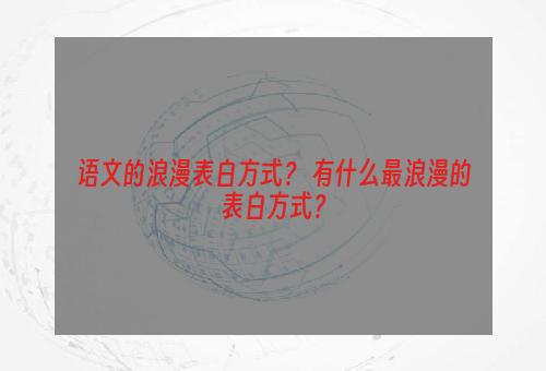语文的浪漫表白方式？ 有什么最浪漫的表白方式？