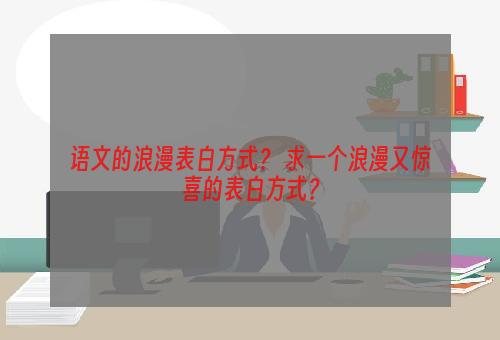 语文的浪漫表白方式？ 求一个浪漫又惊喜的表白方式？