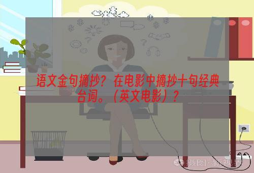 语文金句摘抄？ 在电影中摘抄十句经典台词。（英文电影）？