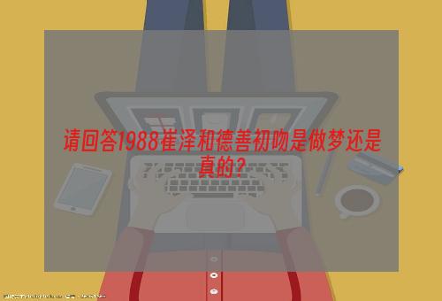 请回答1988崔泽和德善初吻是做梦还是真的？
