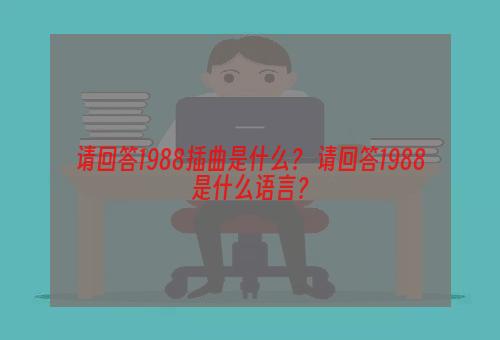 请回答1988插曲是什么？ 请回答1988是什么语言？