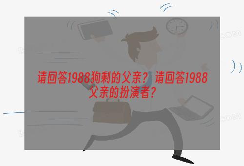 请回答1988狗剩的父亲？ 请回答1988父亲的扮演者？