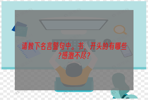 请教下名言警句中。书，开头的有哪些?感激不尽？