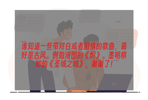 谁知道一些带对白或者剧情的歌曲，最好是古风。例如河图的《烬》。墨明棋妙的《圣域之域》，谢谢了！