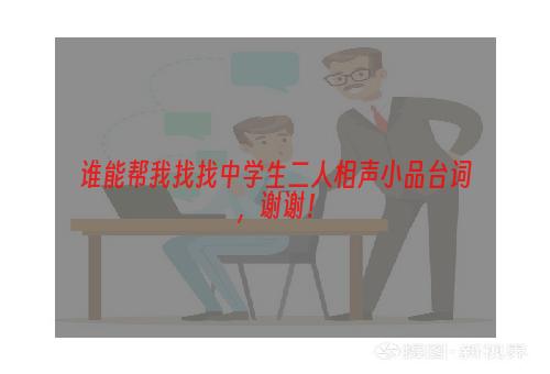 谁能帮我找找中学生二人相声小品台词，谢谢！