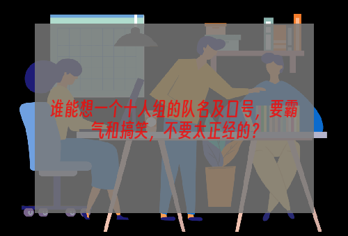 谁能想一个十人组的队名及口号，要霸气和搞笑，不要太正经的？