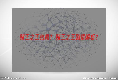 赌王之王结局？ 赌王之王剧情解析？