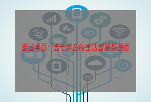 走过半百：五十岁后的生活智慧与感悟