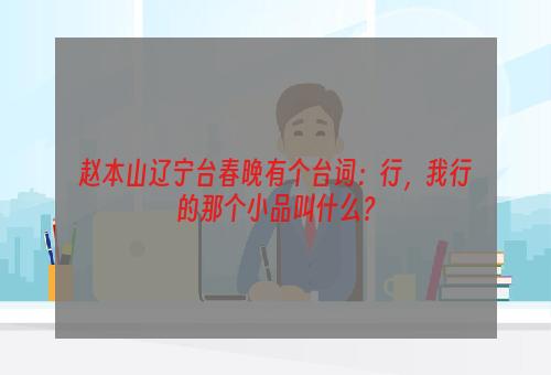 赵本山辽宁台春晚有个台词：行，我行的那个小品叫什么？