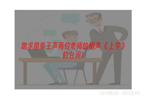 跪求苗阜王声两位老师的相声 《上学》的台词！