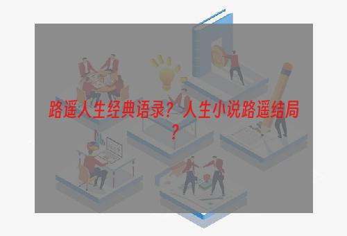 路遥人生经典语录？ 人生小说路遥结局？