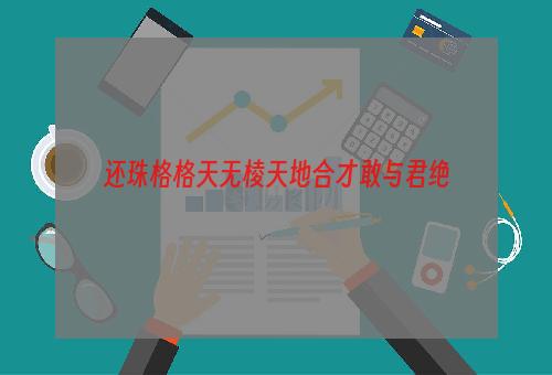 还珠格格天无棱天地合才敢与君绝