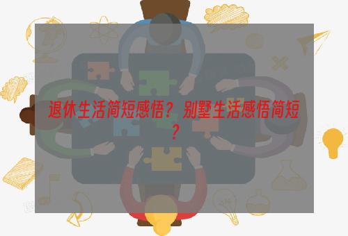 退休生活简短感悟？ 别墅生活感悟简短？