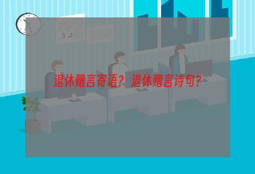 退休赠言寄语？ 退休赠言诗句？