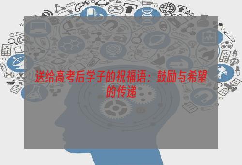 送给高考后学子的祝福语：鼓励与希望的传递