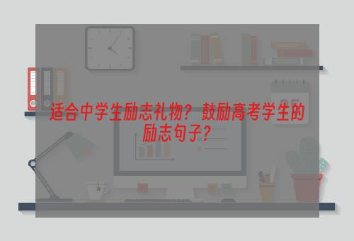 适合中学生励志礼物？ 鼓励高考学生的励志句子？