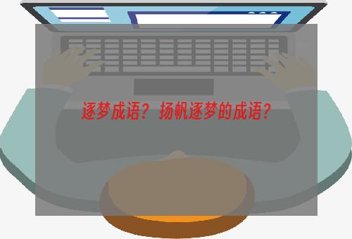 逐梦成语？ 扬帆逐梦的成语？