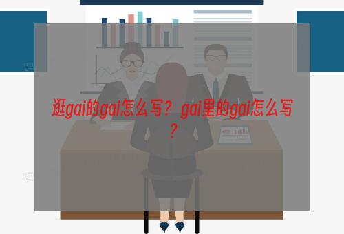 逛gai的gai怎么写？ gai里的gai怎么写？