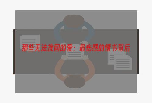 那些无法挽回的爱：最伤感的情书背后