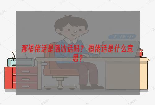 那福佬话是潮汕话吗？ 福佬话是什么意思？