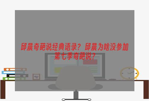 邱晨奇葩说经典语录？ 邱晨为啥没参加第七季奇葩说？