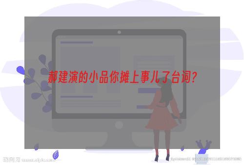 郝建演的小品你摊上事儿了台词？