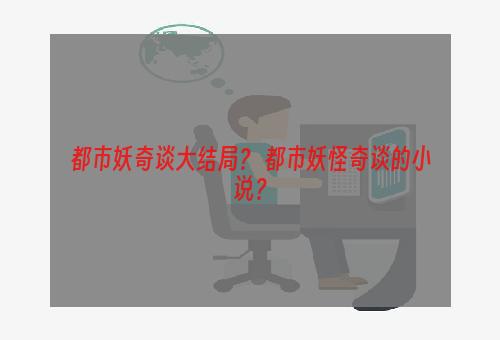 都市妖奇谈大结局？ 都市妖怪奇谈的小说？