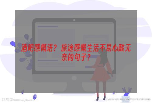 酒吧感慨语？ 旅途感慨生活不易心酸无奈的句子？