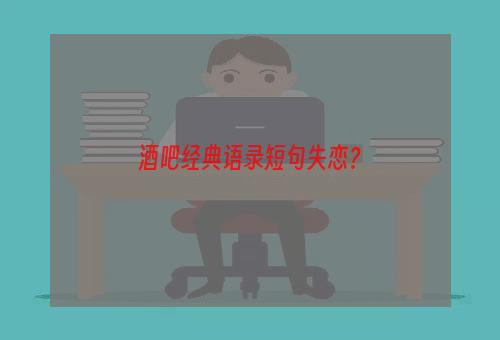 酒吧经典语录短句失恋？