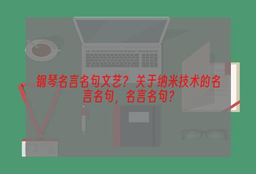 钢琴名言名句文艺？ 关于纳米技术的名言名句，名言名句？