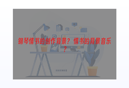 钢琴情书的创作背景？ 情书的背景音乐？