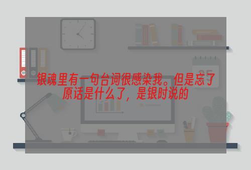 银魂里有一句台词很感染我。但是忘了原话是什么了，是银时说的