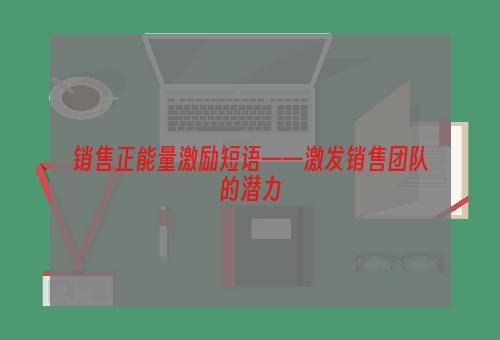 销售正能量激励短语——激发销售团队的潜力