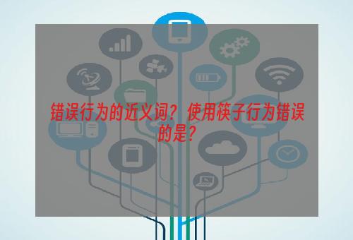 错误行为的近义词？ 使用筷子行为错误的是？