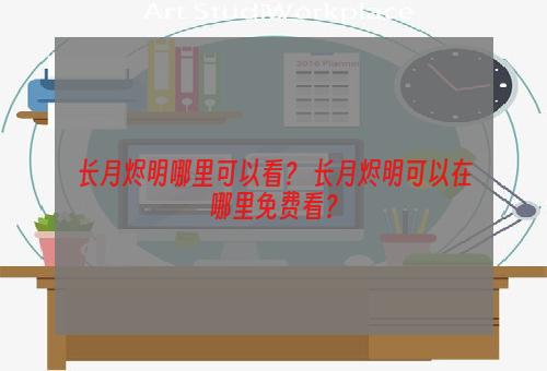 长月烬明哪里可以看？ 长月烬明可以在哪里免费看？