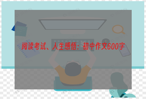 阅读考试、人生感悟：初中作文600字