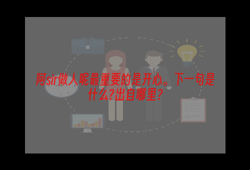 阿sir做人呢最重要的是开心。下一句是什么?出自哪里？
