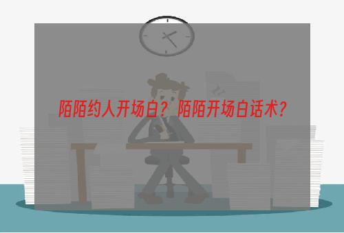 陌陌约人开场白？ 陌陌开场白话术？